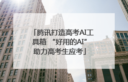 腾讯打造高考AI工具箱 “好用的AI”助力高考生应考