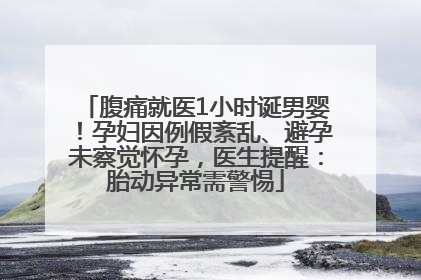 腹痛就医1小时诞男婴！孕妇因例假紊乱、避孕未察觉怀孕，医生提醒：胎动异常需警惕