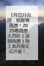 舟竞月亮湾，情聚粤港澳！2025粤港澳大湾区（深圳南澳）海上龙舟赛正式开赛！_深圳新闻网