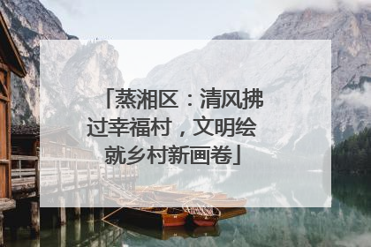 蒸湘区：清风拂过幸福村，文明绘就乡村新画卷