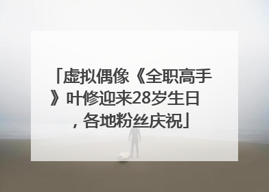 虚拟偶像《全职高手》叶修迎来28岁生日，各地粉丝庆祝