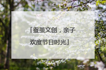 蚕茧文创，亲子欢度节日时光