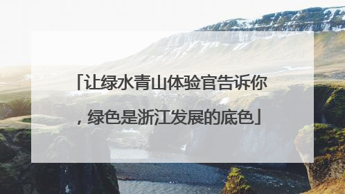 让绿水青山体验官告诉你，绿色是浙江发展的底色