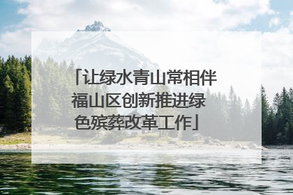 让绿水青山常相伴 福山区创新推进绿色殡葬改革工作