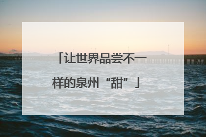 让世界品尝不一样的泉州“甜”