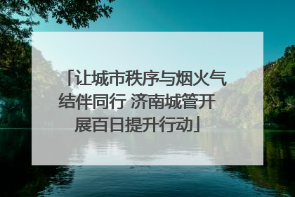 让城市秩序与烟火气结伴同行 济南城管开展百日提升行动