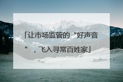 让市场监管的“好声音”，飞入寻常百姓家