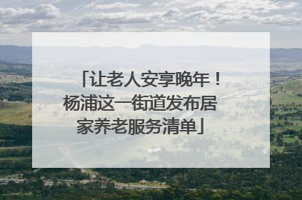 让老人安享晚年！杨浦这一街道发布居家养老服务清单