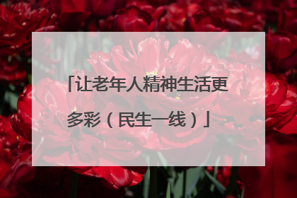 让老年人精神生活更多彩（民生一线）