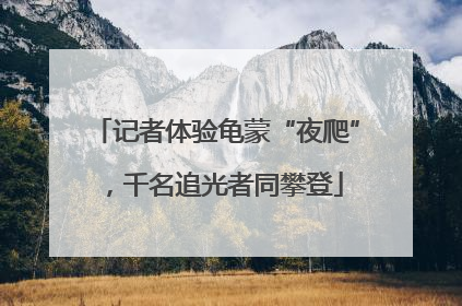 记者体验龟蒙“夜爬”，千名追光者同攀登