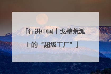 行进中国丨戈壁荒滩上的“超级工厂”