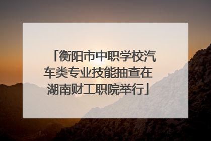 衡阳市中职学校汽车类专业技能抽查在湖南财工职院举行