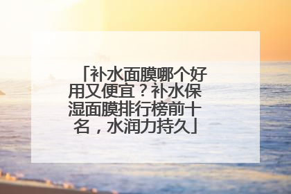 补水面膜哪个好用又便宜？补水保湿面膜排行榜前十名，水润力持久