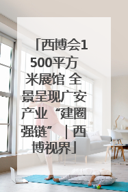 西博会1500平方米展馆 全景呈现广安产业“建圈强链”｜西博视界