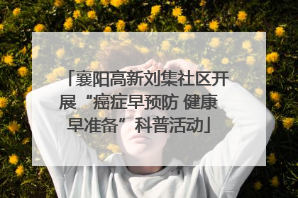 襄阳高新刘集社区开展“癌症早预防 健康早准备”科普活动