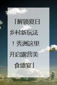 解锁夏日乡村新玩法！秀洲这里开启露营美食盛宴