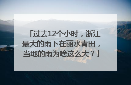 过去12个小时，浙江最大的雨下在丽水青田，当地的雨为啥这么大？