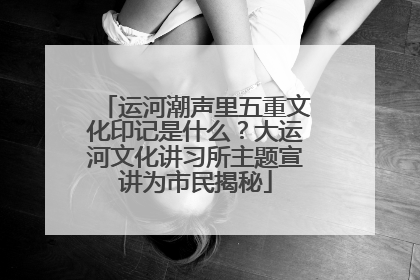 运河潮声里五重文化印记是什么？大运河文化讲习所主题宣讲为市民揭秘