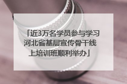 近3万名学员参与学习 河北省基层宣传骨干线上培训班顺利举办
