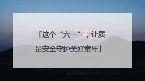 这个“六一”，让质量安全守护美好童年