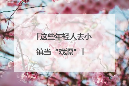 这些年轻人去小镇当“戏漂”