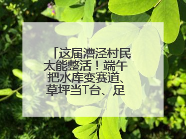这届漕泾村民太能整活！端午把水库变赛道、草坪当T台、足球踢出火星子