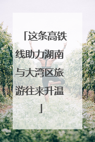 这条高铁线助力湖南与大湾区旅游往来升温