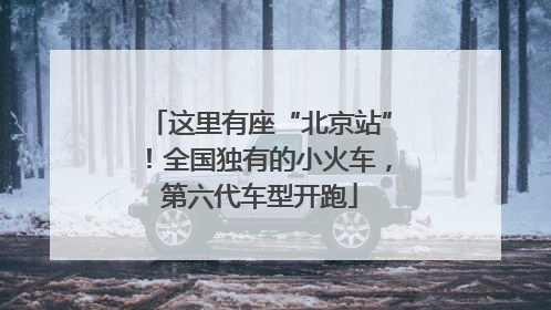 这里有座“北京站”！全国独有的小火车，第六代车型开跑