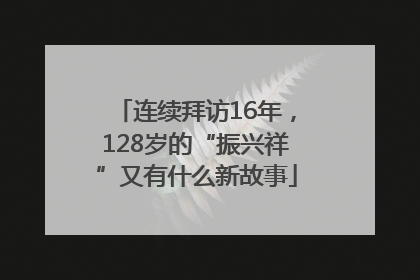 连续拜访16年，128岁的“振兴祥”又有什么新故事