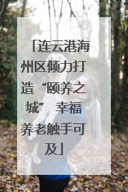 连云港海州区倾力打造“颐养之城” 幸福养老触手可及