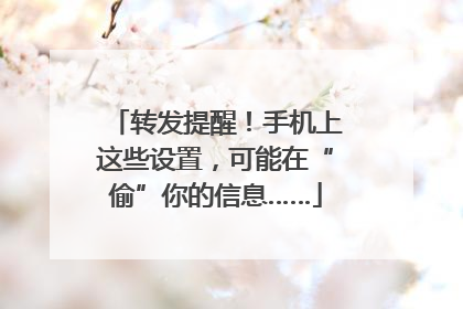 转发提醒！手机上这些设置，可能在“偷”你的信息……