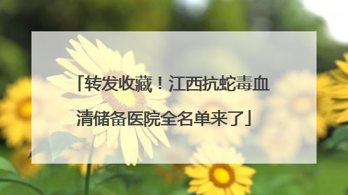 转发收藏！江西抗蛇毒血清储备医院全名单来了