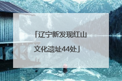 辽宁新发现红山文化遗址44处