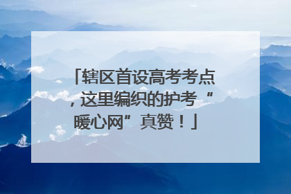 辖区首设高考考点，这里编织的护考“暖心网”真赞！