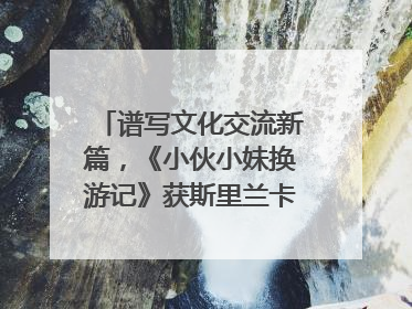 谱写文化交流新篇，《小伙小妹换游记》获斯里兰卡旅游部点赞