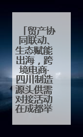 贸产协同联动、生态赋能出海，跨境电商·四川制造源头供需对接活动在成都举办