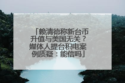 赖清德称新台币升值与美国无关？媒体人提台积电案例质疑：能信吗