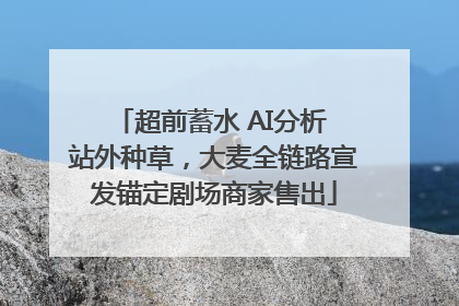 超前蓄水 AI分析 站外种草，大麦全链路宣发锚定剧场商家售出