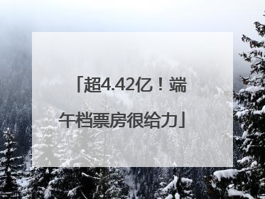 超4.42亿！端午档票房很给力