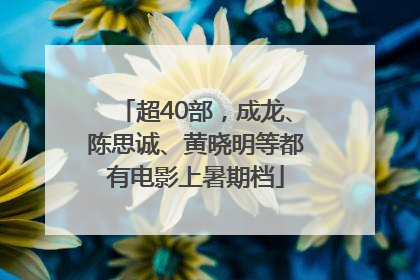 超40部，成龙、陈思诚、黄晓明等都有电影上暑期档