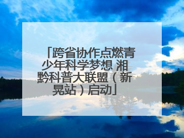 跨省协作点燃青少年科学梦想 湘黔科普大联盟（新晃站）启动