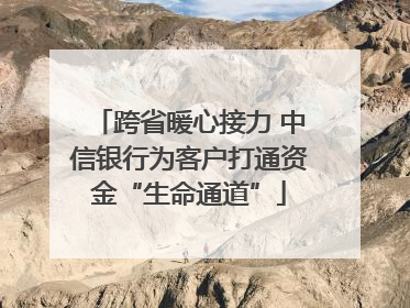 跨省暖心接力 中信银行为客户打通资金“生命通道”