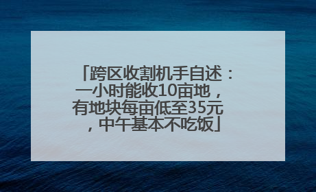 跨区收割机手自述：一小时能收10亩地，有地块每亩低至35元，中午基本不吃饭