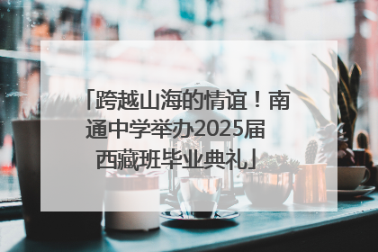 跨越山海的情谊！南通中学举办2025届西藏班毕业典礼