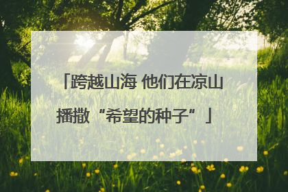跨越山海 他们在凉山播撒“希望的种子”