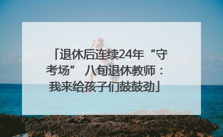退休后连续24年“守考场” 八旬退休教师：我来给孩子们鼓鼓劲