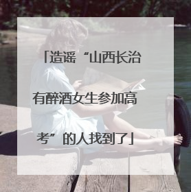 造谣“山西长治有醉酒女生参加高考”的人找到了
