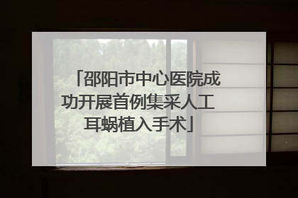 邵阳市中心医院成功开展首例集采人工耳蜗植入手术