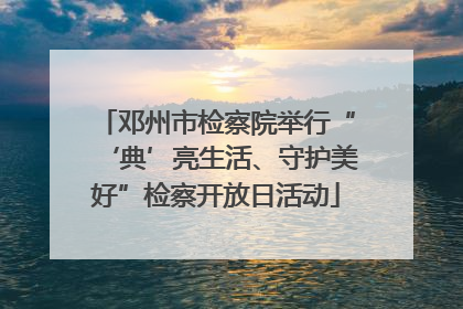 邓州市检察院举行“‘典’亮生活、守护美好”检察开放日活动