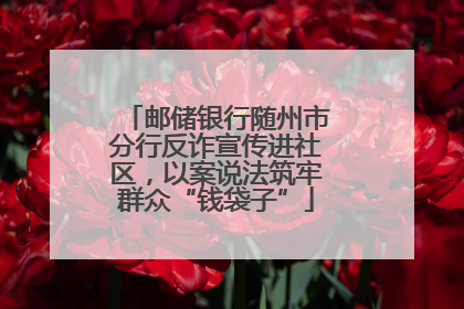 邮储银行随州市分行反诈宣传进社区，以案说法筑牢群众“钱袋子”